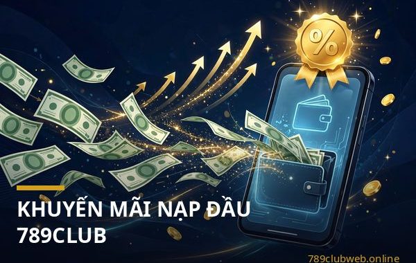 Khuyến mãi nạp đầu 789club cho lần nạp tiền đầu tiên và điều kiện nhận thưởng
