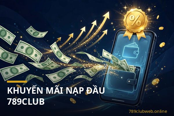 Khuyến mãi nạp đầu 789club cho lần nạp tiền đầu tiên và điều kiện nhận thưởng